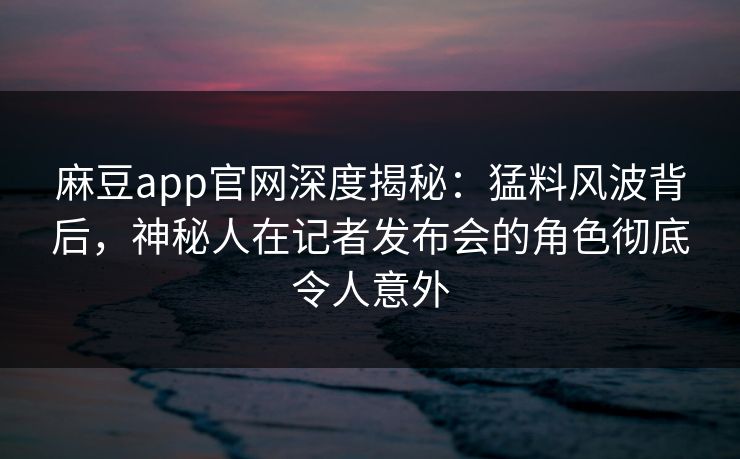 麻豆app官网深度揭秘:猛料风波背后,神秘人在记者发布会的角色彻底令人意外 麻豆app官网深度揭秘:猛料风波背后,神秘人在记者发布会的角色彻底令人意外
