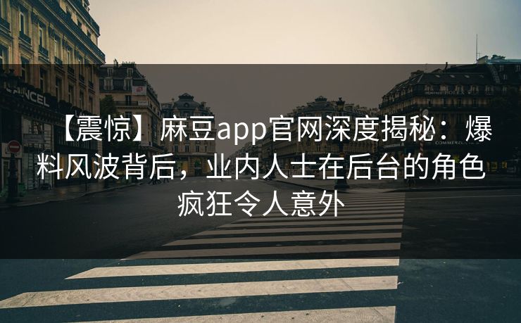 【震惊】麻豆app官网深度揭秘:爆料风波背后,业内人士在后台的角色疯狂令人意外 【震惊】麻豆app官网深度揭秘:爆料风波背后,业内人士在后台的角色疯狂令人意外