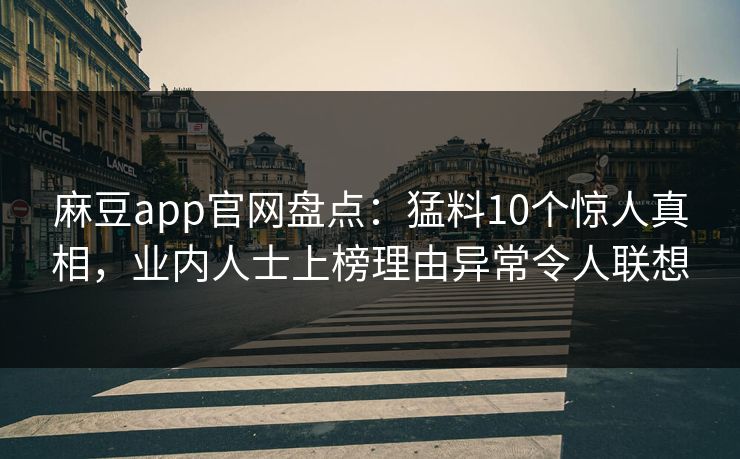 麻豆app官网盘点:猛料10个惊人真相,业内人士上榜理由异常令人联想 麻豆app官网盘点:猛料10个惊人真相,业内人士上榜理由异常令人联想