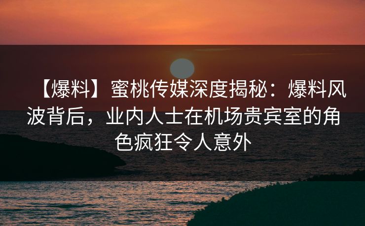 【爆料】蜜桃传媒深度揭秘:爆料风波背后,业内人士在机场贵宾室的角色疯狂令人意外 【爆料】蜜桃传媒深度揭秘:爆料风波背后,业内人士在机场贵宾室的角色疯狂令人意外