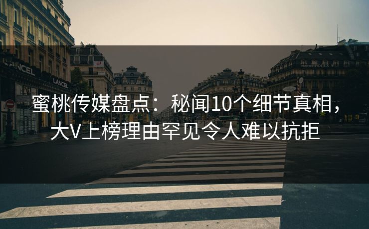 蜜桃传媒盘点:秘闻10个细节真相,大V上榜理由罕见令人难以抗拒 蜜桃传媒盘点:秘闻10个细节真相,大V上榜理由罕见令人难以抗拒