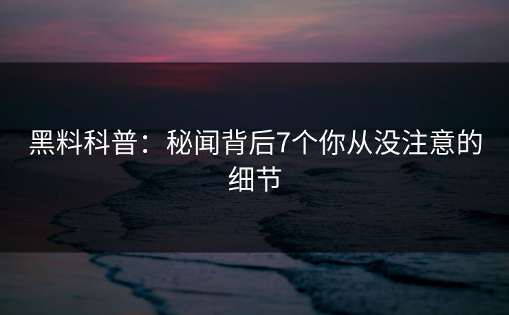 黑料科普：秘闻背后7个你从没注意的细节