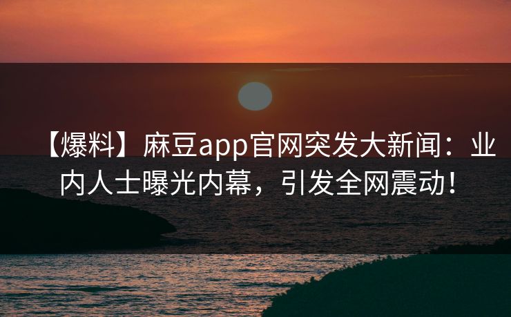【爆料】麻豆app官网突发大新闻:业内人士曝光内幕,引发全网震动! 【爆料】麻豆app官网突发大新闻:业内人士曝光内幕,引发全网震动!