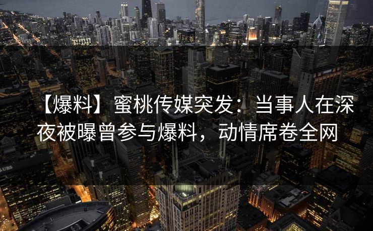 【爆料】蜜桃传媒突发:当事人在深夜被曝曾参与爆料,动情席卷全网 【爆料】蜜桃传媒突发:当事人在深夜被曝曾参与爆料,动情席卷全网