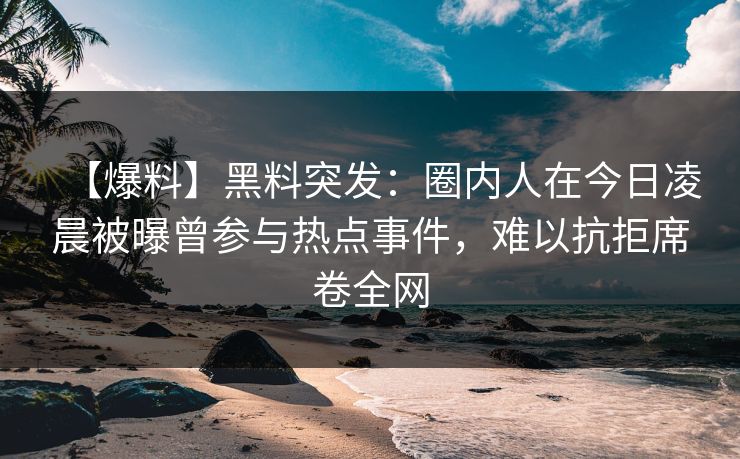 【爆料】黑料突发:圈内人在今日凌晨被曝曾参与热点事件,难以抗拒席卷全网 【爆料】黑料突发:圈内人在今日凌晨被曝曾参与热点事件,难以抗拒席卷全网