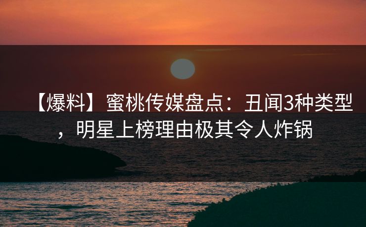 【爆料】蜜桃传媒盘点:丑闻3种类型,明星上榜理由极其令人炸锅 【爆料】蜜桃传媒盘点:丑闻3种类型,明星上榜理由极其令人炸锅