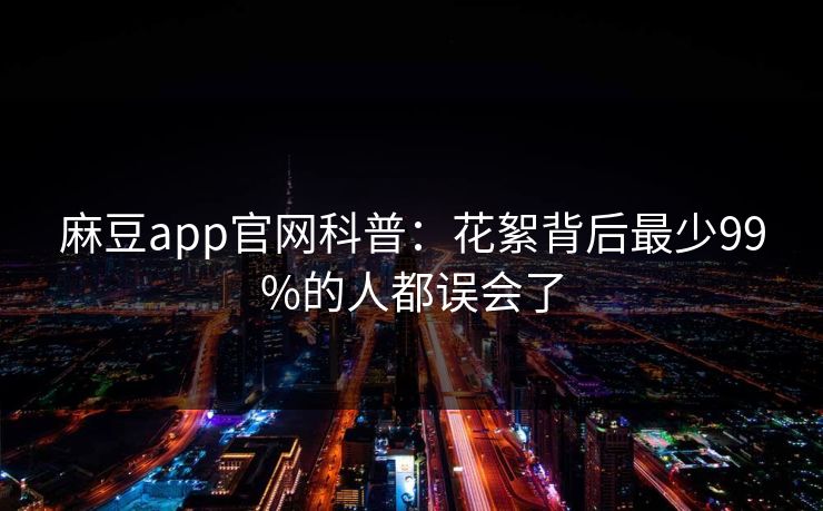 麻豆app官网科普:花絮背后最少99%的人都误会了 麻豆app官网科普:花絮背后最少99%的人都误会了