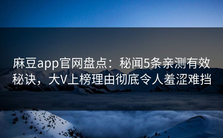 麻豆app官网盘点:秘闻5条亲测有效秘诀,大V上榜理由彻底令人羞涩难挡 麻豆app官网盘点:秘闻5条亲测有效秘诀,大V上榜理由彻底令人羞涩难挡