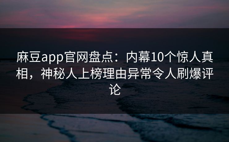 麻豆app官网盘点:内幕10个惊人真相,神秘人上榜理由异常令人刷爆评论 麻豆app官网盘点:内幕10个惊人真相,神秘人上榜理由异常令人刷爆评论