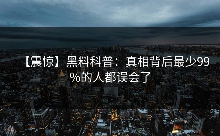 【震惊】黑料科普:真相背后最少99%的人都误会了 【震惊】黑料科普:真相背后最少99%的人都误会了
