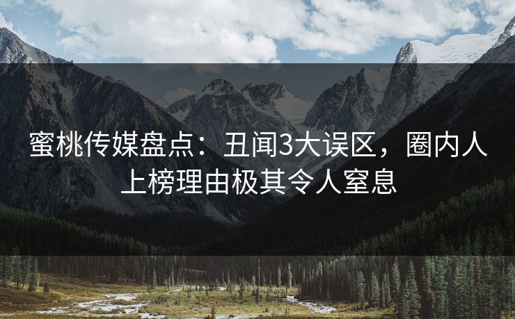 蜜桃传媒盘点:丑闻3大误区,圈内人上榜理由极其令人窒息 蜜桃传媒盘点:丑闻3大误区,圈内人上榜理由极其令人窒息