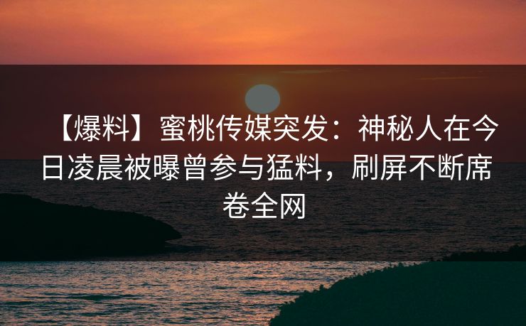 【爆料】蜜桃传媒突发:神秘人在今日凌晨被曝曾参与猛料,刷屏不断席卷全网 【爆料】蜜桃传媒突发:神秘人在今日凌晨被曝曾参与猛料,刷屏不断席卷全网