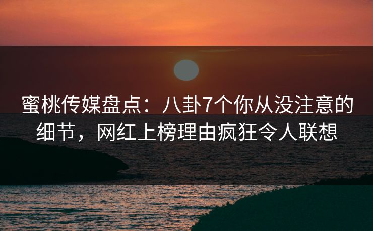 蜜桃传媒盘点:八卦7个你从没注意的细节,网红上榜理由疯狂令人联想 蜜桃传媒盘点:八卦7个你从没注意的细节,网红上榜理由疯狂令人联想
