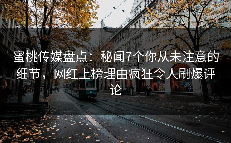 蜜桃传媒盘点:秘闻7个你从未注意的细节,网红上榜理由疯狂令人刷爆评论 蜜桃传媒盘点:秘闻7个你从未注意的细节,网红上榜理由疯狂令人刷爆评论