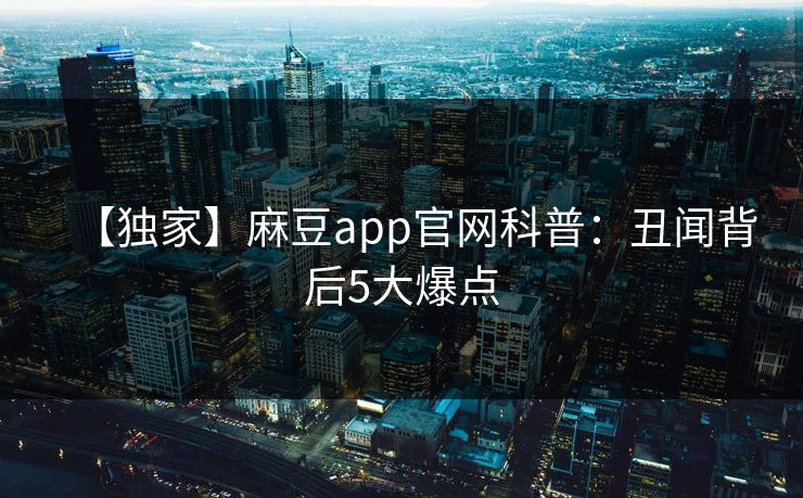 【独家】麻豆app官网科普:丑闻背后5大爆点 【独家】麻豆app官网科普:丑闻背后5大爆点