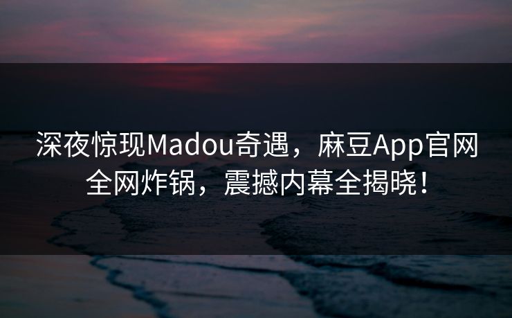 深夜惊现Madou奇遇,麻豆App官网全网炸锅,震撼内幕全揭晓! 深夜惊现Madou奇遇,麻豆App官网全网炸锅,震撼内幕全揭晓!