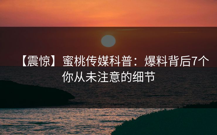 【震惊】蜜桃传媒科普:爆料背后7个你从未注意的细节 【震惊】蜜桃传媒科普:爆料背后7个你从未注意的细节