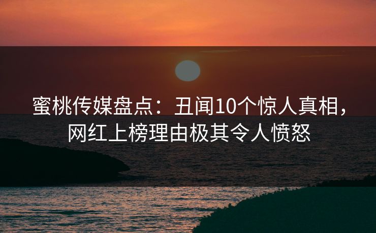 蜜桃传媒盘点:丑闻10个惊人真相,网红上榜理由极其令人愤怒 蜜桃传媒盘点:丑闻10个惊人真相,网红上榜理由极其令人愤怒