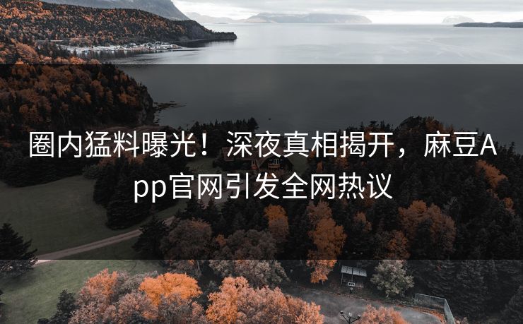 圈内猛料曝光!深夜真相揭开,麻豆App官网引发全网热议 圈内猛料曝光!深夜真相揭开,麻豆App官网引发全网热议