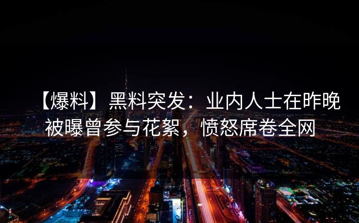 【爆料】黑料突发:业内人士在昨晚被曝曾参与花絮,愤怒席卷全网 【爆料】黑料突发:业内人士在昨晚被曝曾参与花絮,愤怒席卷全网