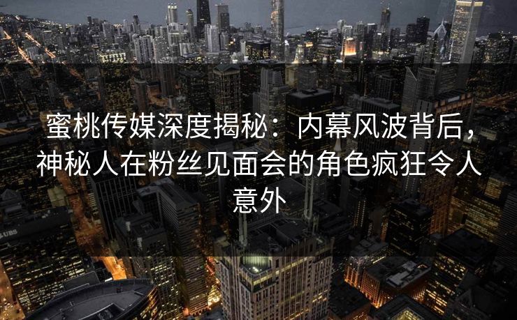 蜜桃传媒深度揭秘:内幕风波背后,神秘人在粉丝见面会的角色疯狂令人意外 蜜桃传媒深度揭秘:内幕风波背后,神秘人在粉丝见面会的角色疯狂令人意外