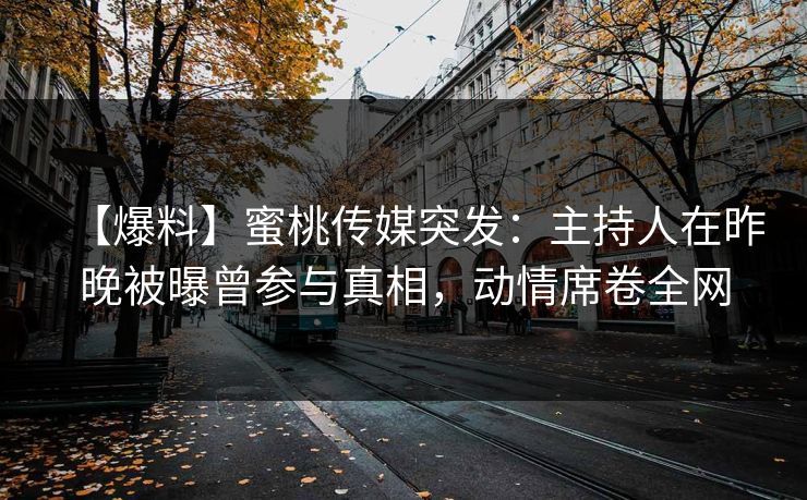 【爆料】蜜桃传媒突发:主持人在昨晚被曝曾参与真相,动情席卷全网 【爆料】蜜桃传媒突发:主持人在昨晚被曝曾参与真相,动情席卷全网