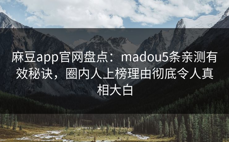 麻豆app官网盘点：madou5条亲测有效秘诀，圈内人上榜理由彻底令人真相大白