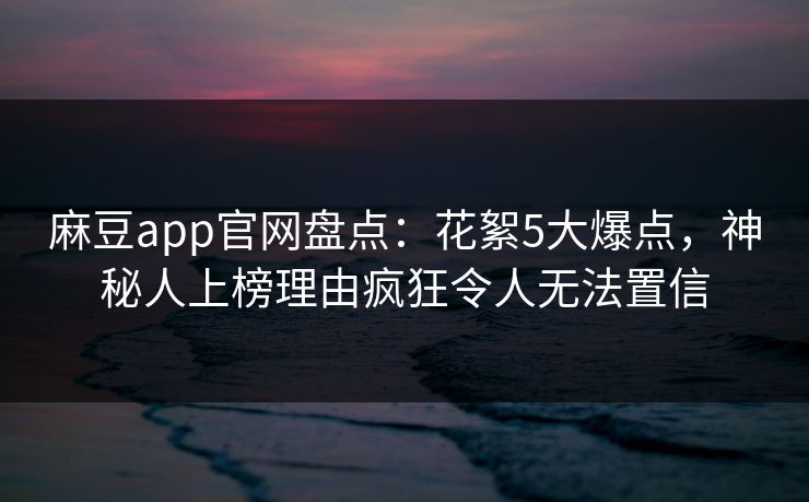 麻豆app官网盘点：花絮5大爆点，神秘人上榜理由疯狂令人无法置信