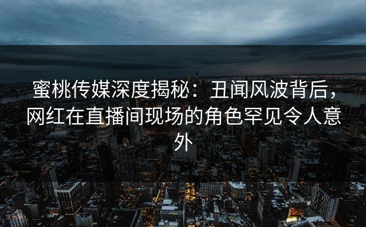 蜜桃传媒深度揭秘:丑闻风波背后,网红在直播间现场的角色罕见令人意外 蜜桃传媒深度揭秘:丑闻风波背后,网红在直播间现场的角色罕见令人意外