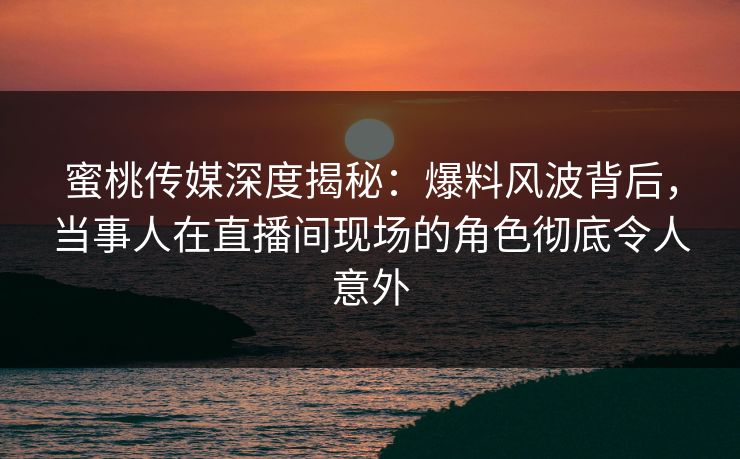 蜜桃传媒深度揭秘:爆料风波背后,当事人在直播间现场的角色彻底令人意外 蜜桃传媒深度揭秘:爆料风波背后,当事人在直播间现场的角色彻底令人意外