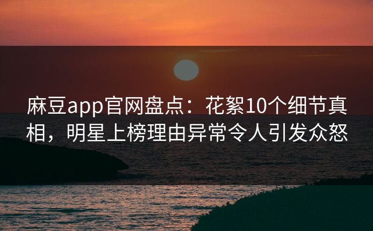 麻豆app官网盘点:花絮10个细节真相,明星上榜理由异常令人引发众怒 麻豆app官网盘点:花絮10个细节真相,明星上榜理由异常令人引发众怒