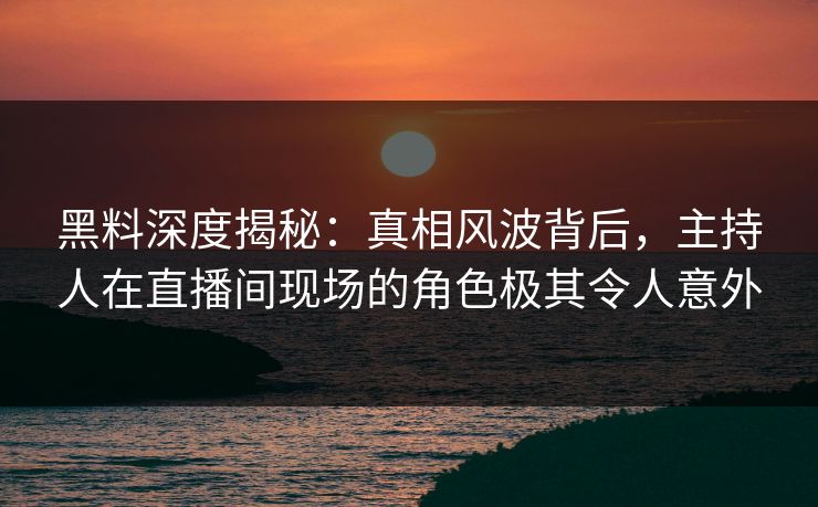 黑料深度揭秘:真相风波背后,主持人在直播间现场的角色极其令人意外 黑料深度揭秘:真相风波背后,主持人在直播间现场的角色极其令人意外