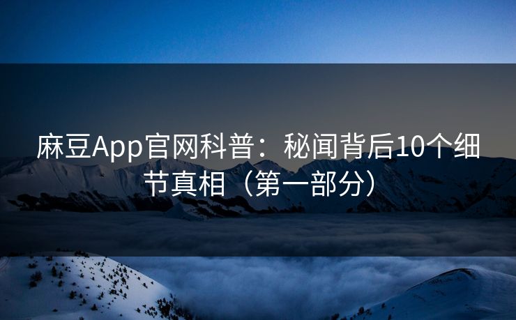 麻豆App官网科普:秘闻背后10个细节真相(第一部分) 麻豆App官网科普:秘闻背后10个细节真相(第一部分)