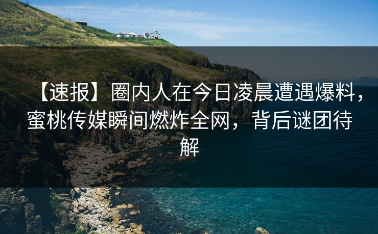 【速报】圈内人在今日凌晨遭遇爆料,蜜桃传媒瞬间燃炸全网,背后谜团待解 【速报】圈内人在今日凌晨遭遇爆料,蜜桃传媒瞬间燃炸全网,背后谜团待解