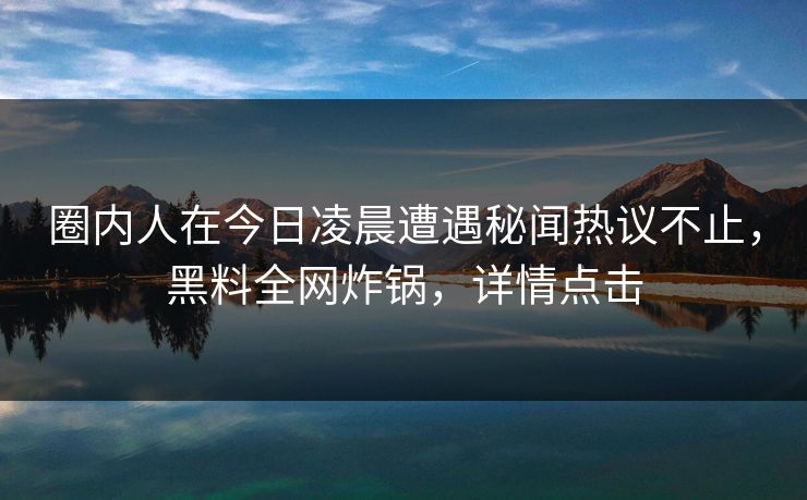 圈内人在今日凌晨遭遇秘闻热议不止，黑料全网炸锅，详情点击