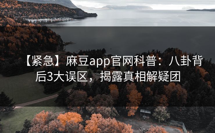 【紧急】麻豆app官网科普:八卦背后3大误区,揭露真相解疑团 【紧急】麻豆app官网科普:八卦背后3大误区,揭露真相解疑团