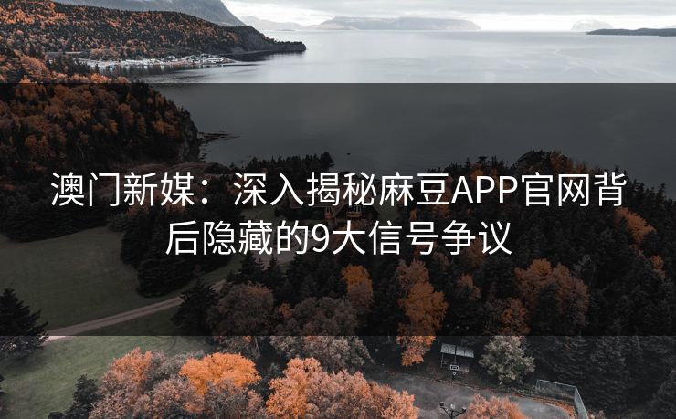 澳门新媒：深入揭秘麻豆APP官网背后隐藏的9大信号争议