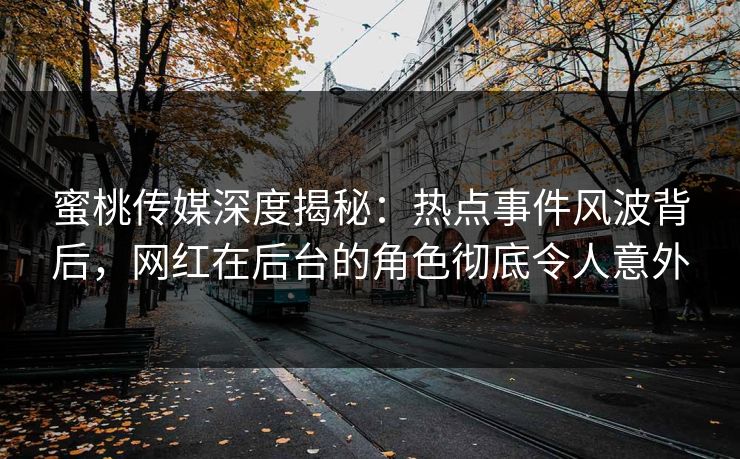 蜜桃传媒深度揭秘:热点事件风波背后,网红在后台的角色彻底令人意外 蜜桃传媒深度揭秘:热点事件风波背后,网红在后台的角色彻底令人意外