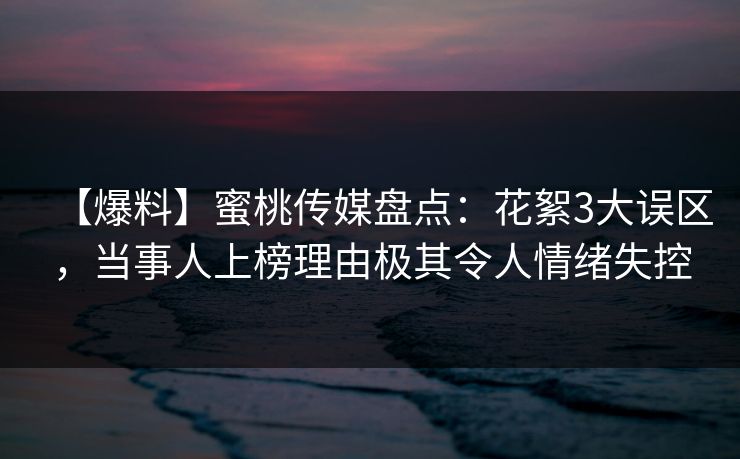 【爆料】蜜桃传媒盘点:花絮3大误区,当事人上榜理由极其令人情绪失控 【爆料】蜜桃传媒盘点:花絮3大误区,当事人上榜理由极其令人情绪失控