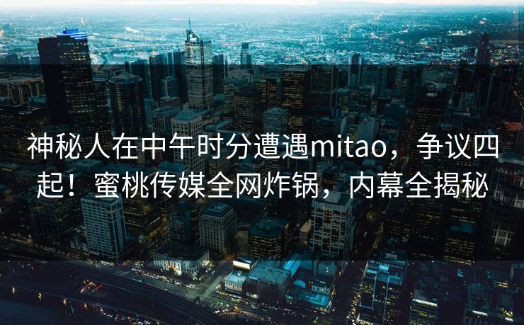 神秘人在中午时分遭遇mitao,争议四起!蜜桃传媒全网炸锅,内幕全揭秘 神秘人在中午时分遭遇mitao,争议四起!蜜桃传媒全网炸锅,内幕全揭秘