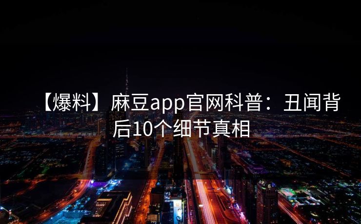 【爆料】麻豆app官网科普:丑闻背后10个细节真相 【爆料】麻豆app官网科普:丑闻背后10个细节真相