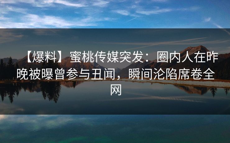 【爆料】蜜桃传媒突发:圈内人在昨晚被曝曾参与丑闻,瞬间沦陷席卷全网 【爆料】蜜桃传媒突发:圈内人在昨晚被曝曾参与丑闻,瞬间沦陷席卷全网
