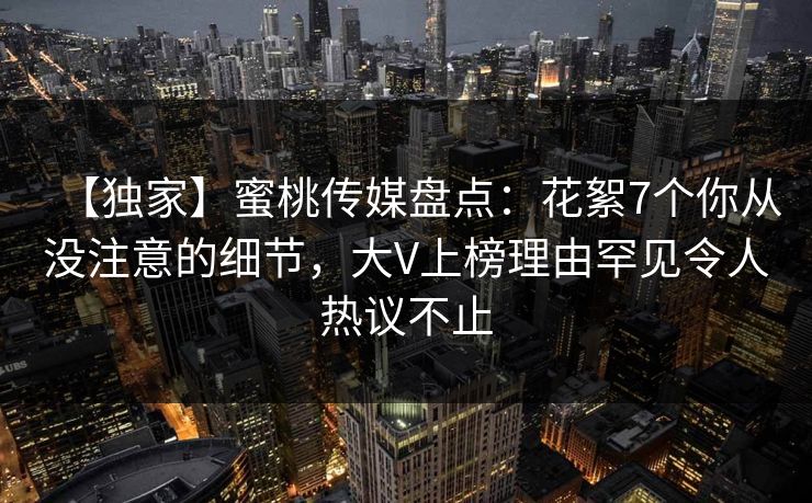 【独家】蜜桃传媒盘点：花絮7个你从没注意的细节，大V上榜理由罕见令人热议不止