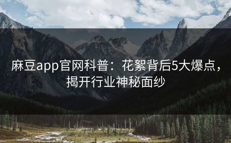 麻豆app官网科普:花絮背后5大爆点,揭开行业神秘面纱 麻豆app官网科普:花絮背后5大爆点,揭开行业神秘面纱