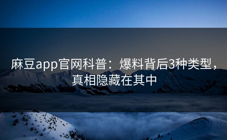 麻豆app官网科普:爆料背后3种类型,真相隐藏在其中 麻豆app官网科普:爆料背后3种类型,真相隐藏在其中