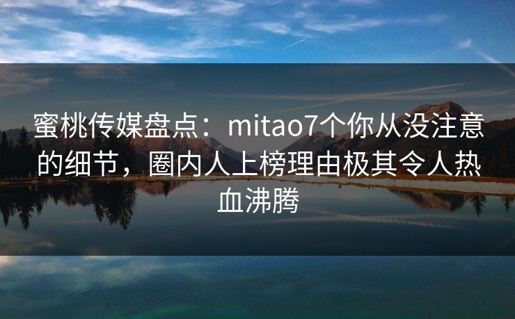 蜜桃传媒盘点:mitao7个你从没注意的细节,圈内人上榜理由极其令人热血沸腾 蜜桃传媒盘点:mitao7个你从没注意的细节,圈内人上榜理由极其令人热血沸腾