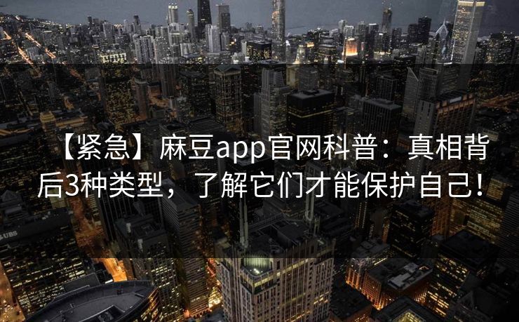 【紧急】麻豆app官网科普:真相背后3种类型,了解它们才能保护自己! 【紧急】麻豆app官网科普:真相背后3种类型,了解它们才能保护自己!