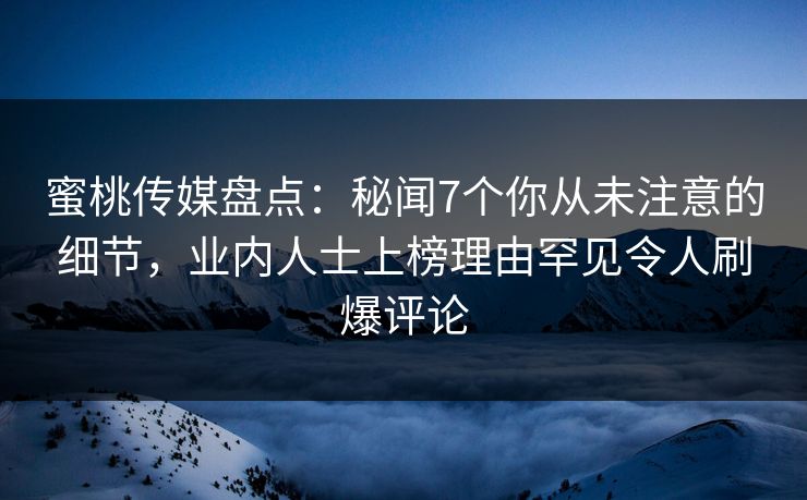 蜜桃传媒盘点:秘闻7个你从未注意的细节,业内人士上榜理由罕见令人刷爆评论 蜜桃传媒盘点:秘闻7个你从未注意的细节,业内人士上榜理由罕见令人刷爆评论