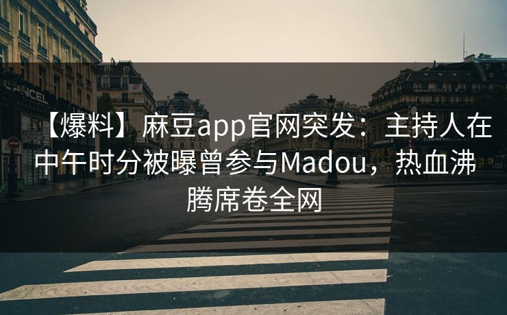 【爆料】麻豆app官网突发:主持人在中午时分被曝曾参与Madou,热血沸腾席卷全网 【爆料】麻豆app官网突发:主持人在中午时分被曝曾参与Madou,热血沸腾席卷全网