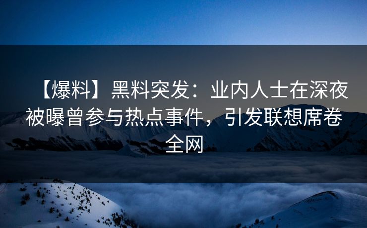 【爆料】黑料突发：业内人士在深夜被曝曾参与热点事件，引发联想席卷全网